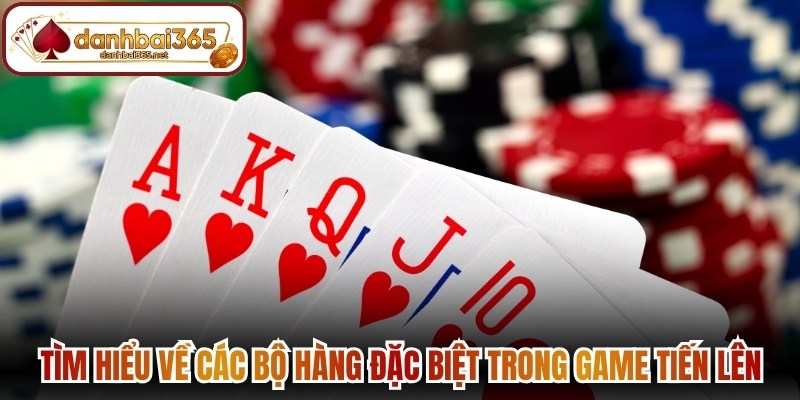 Tìm hiểu chi tiết về các bộ hàng đặc biệt trong game tiến lên