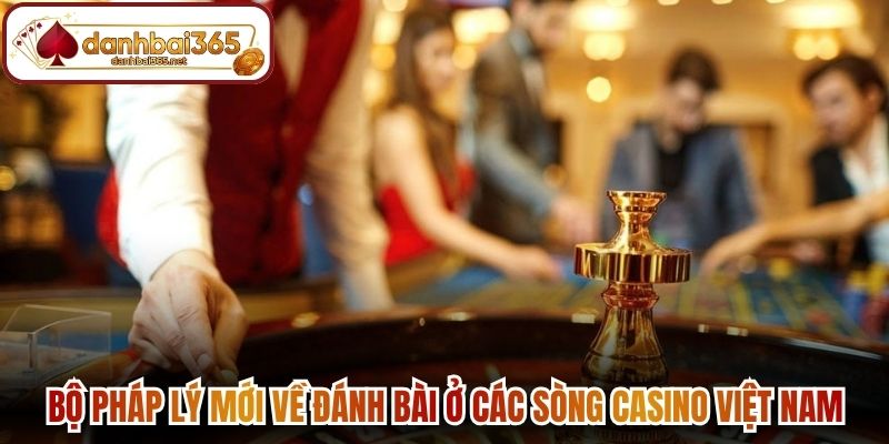 Bộ pháp lý mới về đánh bài ở các sòng Casino Việt Nam