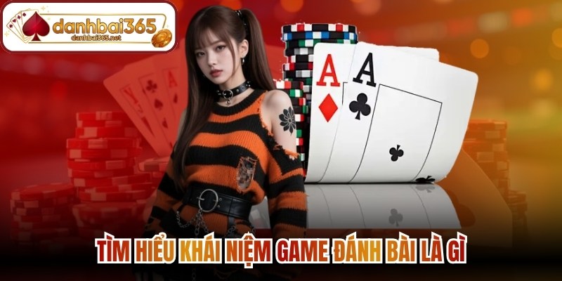Tìm hiểu khái niệm game đánh bài là gì