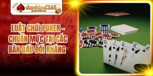 Luật Chơi Poker - Chuẩn Mực Tại Các Bàn Đấu Đối Kháng