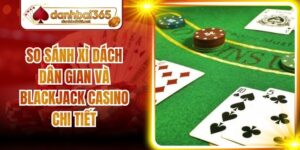 So Sánh Xì Dách Dân Gian Và Blackjack Casino Chi Tiết