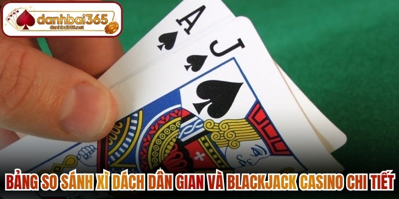 Bảng so sánh Xì dách dân gian và Blackjack Casino chi tiết