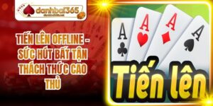 Tiến Lên Offline - Sức Hút Bất Tận Thách Thức Cao Thủ